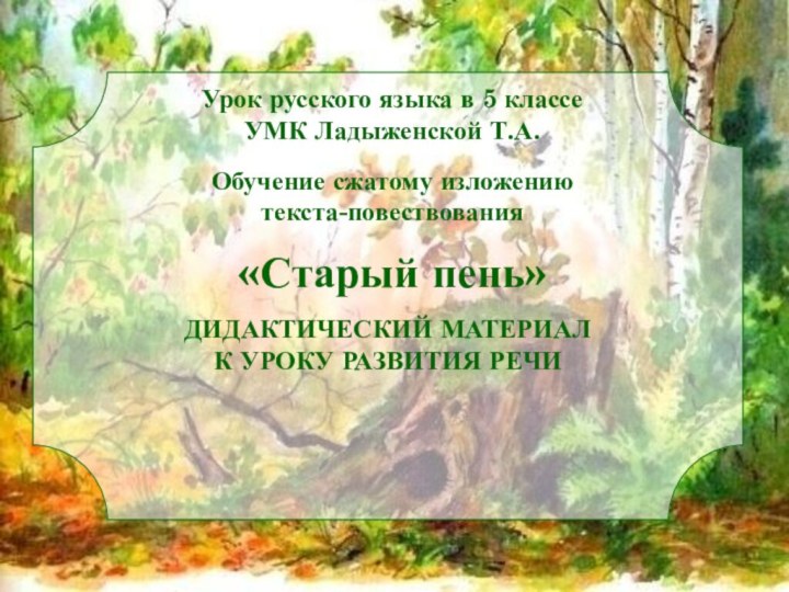 Урок русского языка в 5 классеУМК Ладыженской Т.А.Обучение сжатому изложению текста-повествования«Старый пень»ДИДАКТИЧЕСКИЙ