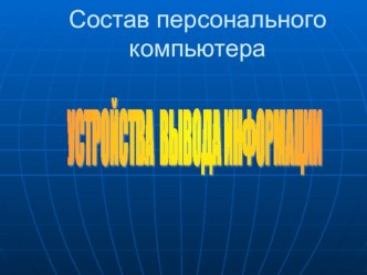 Презентация Состав персонального компьютера. УСТРОЙСТВА ВЫВОДА ИНФОРМАЦИИ