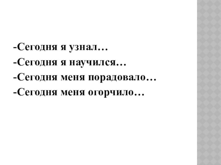 -Сегодня я узнал…-Сегодня я научился…-Сегодня меня порадовало…-Сегодня меня огорчило…