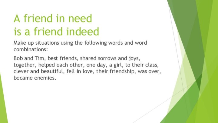 A friend in need  is a friend indeedMake up situations using