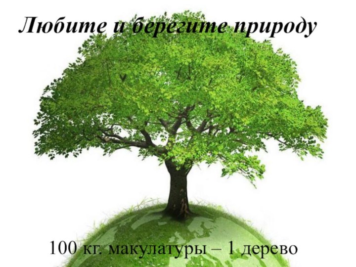 100 кг. макулатуры – 1 деревоЛюбите и берегите природу