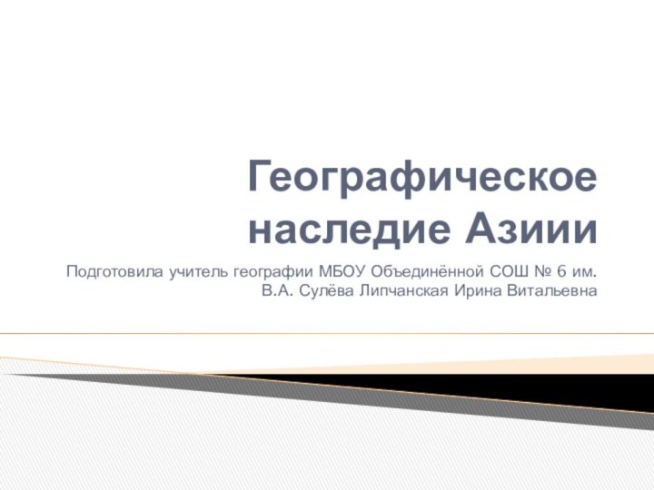 Географическое наследие АзиииПодготовила учитель географии МБОУ Объединённой СОШ № 6 им. В.А. Сулёва Липчанская Ирина Витальевна