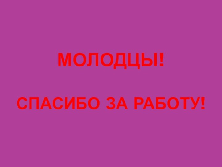 МОЛОДЦЫ!  СПАСИБО ЗА РАБОТУ!