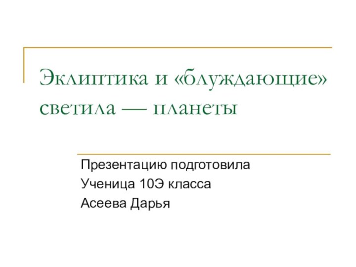 Эклиптика и «блуждающие» светила — планетыПрезентацию подготовилаУченица 10Э классаАсеева Дарья