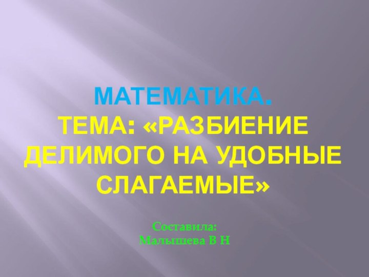 Математика. Тема: «Разбиение делимого на удобные слагаемые»Составила: Малышева В Н