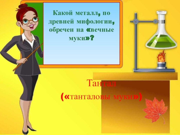 Какой металл, по древней мифологии, обречен на «вечные муки»?  Тантал («танталовы муки»)