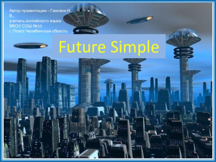 Future SimpleАвтор презентации – Галкина Н.В., учитель английского языка МКОУ СОШ №10г. Пласт Челябинская область