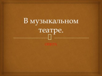 Презентация по музыке на тему В музыкальном театре. Опера