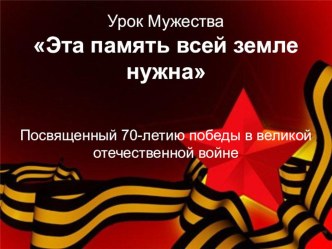 Презентация к уроку мужества Эта память всей Земле нужна