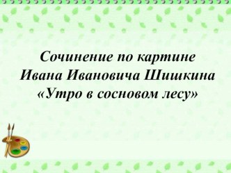 Презентация по русскому языку на тему Сочинение по картине И. И. Шишкина Утро в сосновом лесу