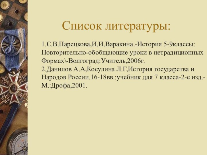 Список литературы:1.С.В.Парецкова,И.И.Варакина.-История 5-9классы:Повторительно-обобщающие уроки в нетрадиционныхФормах\-Волгоград:Учитель,2006г.2.Данилов А.А,Косулина Л.Г,История государства иНародов России.16-18вв.:учебник для 7 класса-2-е изд.-М.:Дрофа,2001.