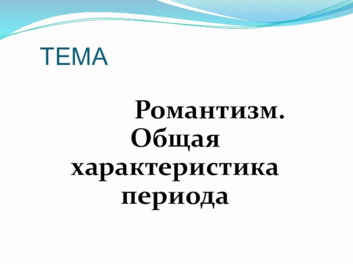 ТЕМА      Романтизм. Общая     характеристика периода