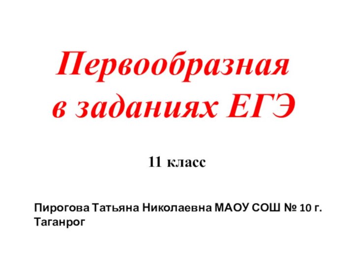 11 классПервообразная  в заданиях ЕГЭПирогова Татьяна Николаевна МАОУ СОШ № 10 г. Таганрог