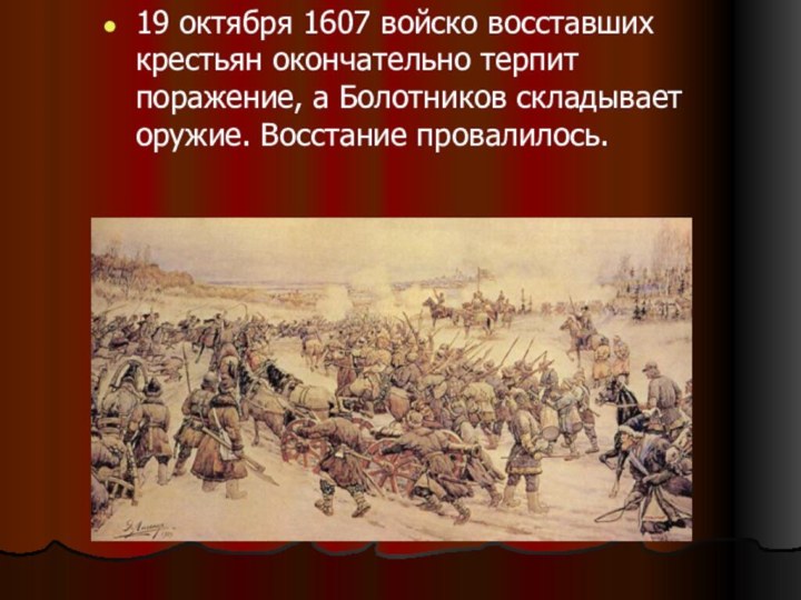 19 октября 1607 войско восставших крестьян окончательно терпит поражение, а Болотников складывает оружие. Восстание провалилось.