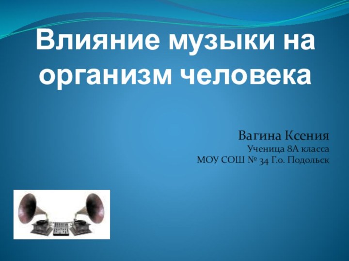 Влияние музыки на организм человекаВагина КсенияУченица 8А класса МОУ СОШ № 34 Г.о. Подольск