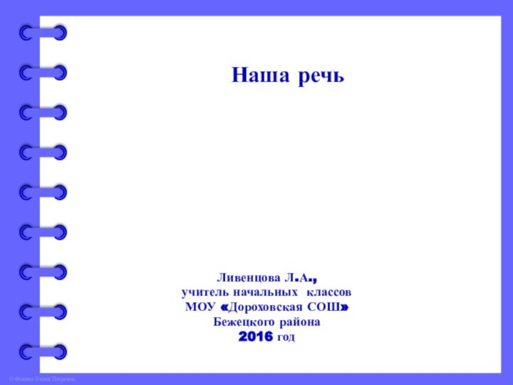 Наша речьЛивенцова Л.А.,учитель начальных классовМОУ «Дороховская СОШ»Бежецкого района2016 год