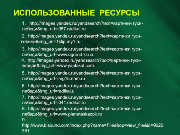 ИСПОЛЬЗОВАННЫЕ РЕСУРСЫ1.  http://images.yandex.ru/yandsearch?text=картинки гуси-лебеди&img_url=i057.radikal.ru 2. http://images.yandex.ru/yandsearch?text=картинки гуси-лебеди&img_url=1klip.my1.ru3. http://images.yandex.ru/yandsearch?text=картинки гуси-лебеди&img_url=www.ugorod.kr.ua4. http://images.yandex.ru/yandsearch?text=картинки гуси-лебеди&img_url=www.yaplakal.com5.
