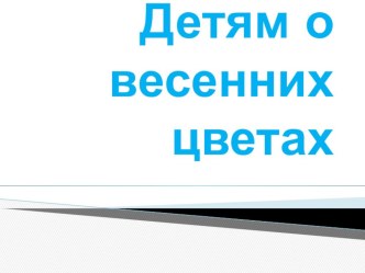 Презентация Детям о весенних цветах