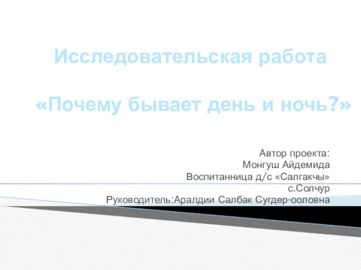 Автор проекта:Монгуш АйдемидаВоспитанница д/с «Салгакчы»с.СолчурРуководитель:Аралдии Салбак Сугдер-ооловнаИсследовательская работа«Почему бывает день и ночь?»