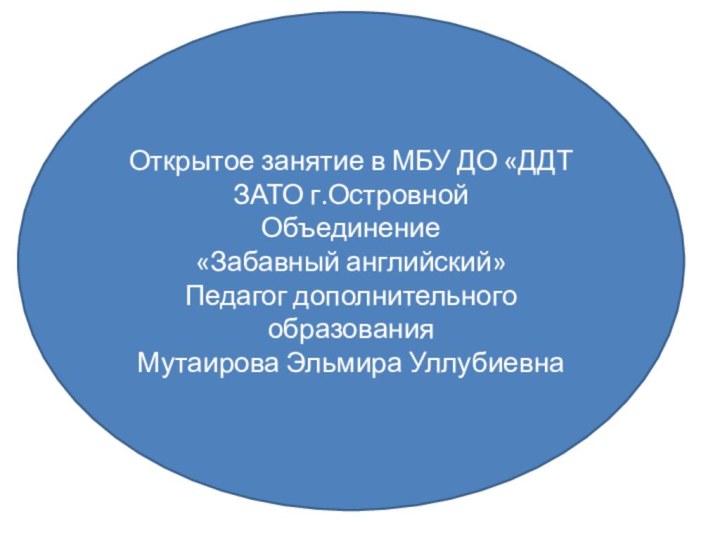 Открытое занятие в МБУ ДО «ДДТ ЗАТО г.ОстровнойОбъединение «Забавный английский»Педагог дополнительного образованияМутаирова Эльмира Уллубиевна