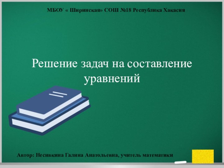 Решение задач на составление уравненийМБОУ « Ширинская» СОШ №18 Республика Хакасия Автор: