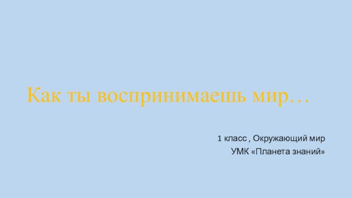 Как ты воспринимаешь мир… 1 класс , Окружающий мирУМК «Планета знаний»