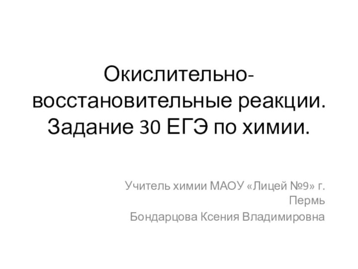 Окислительно-восстановительные реакции. Задание 30 ЕГЭ по химии.Учитель химии МАОУ «Лицей №9» г. Пермь Бондарцова Ксения Владимировна