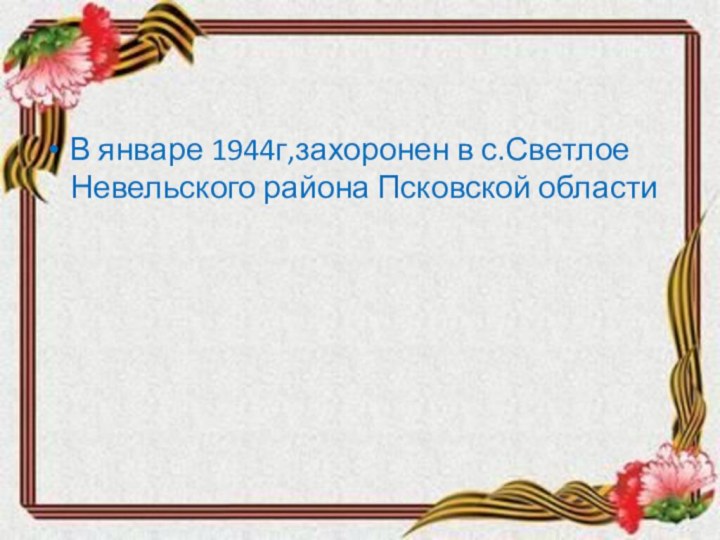 В январе 1944г,захоронен в с.Светлое Невельского района Псковской области