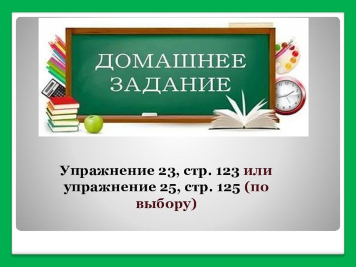 Упражнение 23, стр. 123 или упражнение 25, стр. 125 (по выбору)