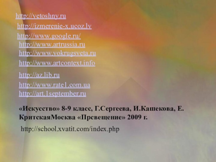 http://vetoshny.ruhttp://izmerenie-x.ucoz.lvhttp://www.google.ru/http://www.artrussia.ruhttp://www.vokrugsveta.ruhttp://www.artcontext.infohttp://az.lib.ruhttp://www.rate1.com.uahttp://art.1september.ru«Искусство» 8-9 класс, Г.Сергеева, И.Кашекова, Е.КритскаяМосква «Прсвещение» 2009 г.http://school.xvatit.com/index.php