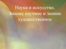 Презентация Наука и искусство. Знание научное и знание художественное