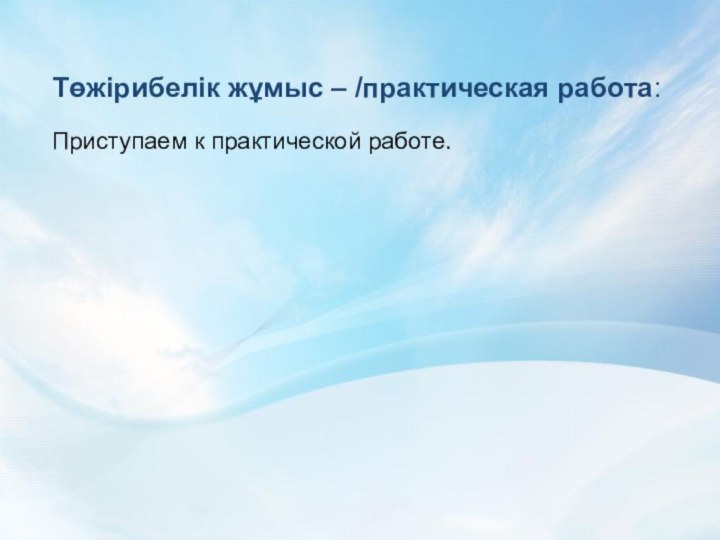 Төжірибелік жұмыс – /практическая работа: Приступаем к практической работе.