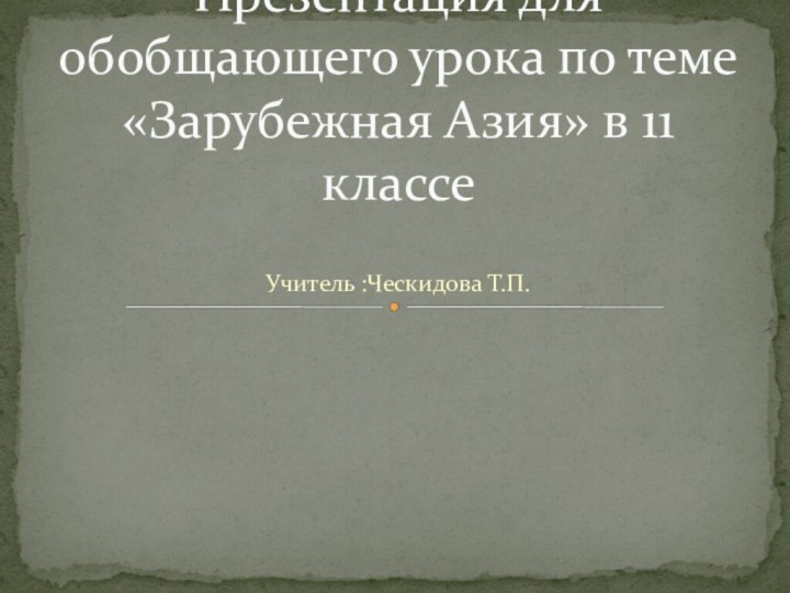 Учитель :Ческидова Т.П. Презентация для обобщающего урока по теме «Зарубежная Азия» в 11 классе