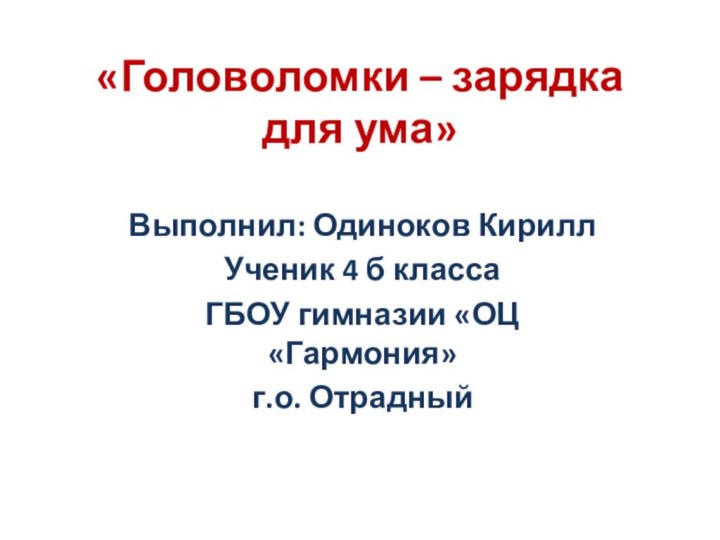 «Головоломки – зарядка для ума»Выполнил: Одиноков КириллУченик 4 б классаГБОУ гимназии «ОЦ «Гармония»г.о. Отрадный