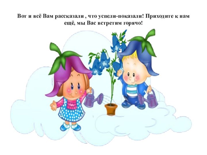 Вот и всё Вам рассказали , что успели-показали! Приходите к нам ещё, мы Вас встретим горячо!