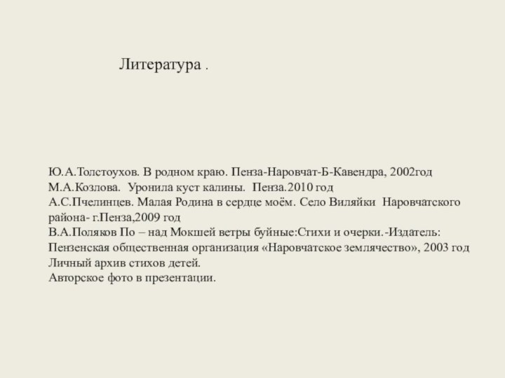 Литература .Ю.А.Толстоухов. В родном краю. Пенза-Наровчат-Б-Кавендра, 2002годМ.А.Козлова. Уронила куст калины. Пенза.2010 годА.С.Пчелинцев.