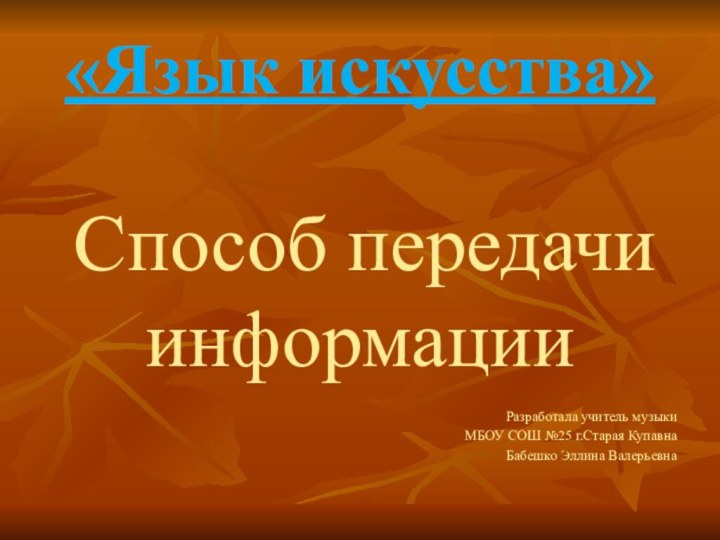 «Язык искусства»  Способ передачи   информацииРазработала учитель музыкиМБОУ СОШ №25 г.Старая КупавнаБабешко Эллина Валерьевна