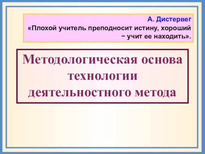 А. Дистервег«Плохой учитель преподносит истину, хороший − учит ее находить».Методологическая основа технологии деятельностного метода