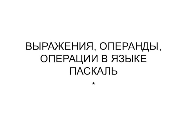 ВЫРАЖЕНИЯ, ОПЕРАНДЫ, ОПЕРАЦИИ В ЯЗЫКЕ ПАСКАЛЬ*