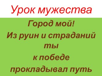 Урок мужества Город мой! Из руин и страданий ты к победе прокладывал путь.