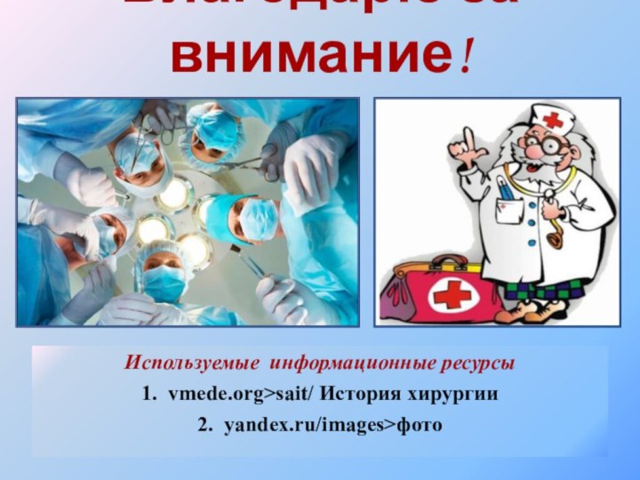 Используемые информационные ресурсы1. vmede.org>sait/ История хирургии2. yandex.ru/images>фотоБлагодарю за внимание!