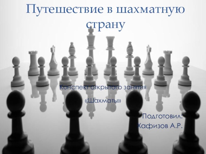 Путешествие в шахматную странуКонспект открытого занятия   «Шахматы» Подготовил: Хафизов А.Р.