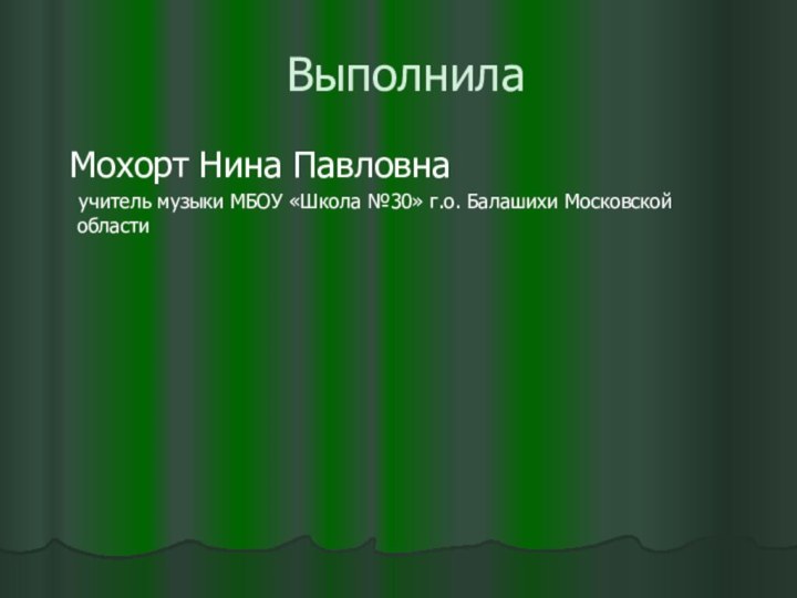 Выполнила Мохорт Нина Павловна   учитель музыки МБОУ «Школа №30» г.о.