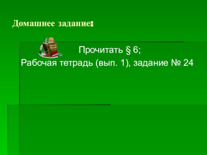 Домашнее задание: Прочитать § 6;Рабочая тетрадь (вып. 1), задание № 24