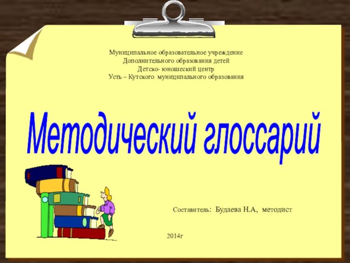 Методический глоссарий Составитель: Будаева Н.А, методист Муниципальное образовательное учреждениеДополнительного образования детейДетско- юношеский