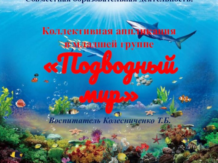 Совместная образовательная деятельность.   Коллективная аппликация  в младшей группе «Подводный мир»Воспитатель Колесниченко Т.Б.