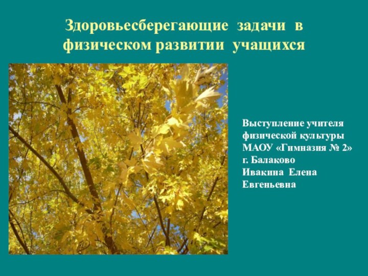 Здоровьесберегающие задачи в физическом развитии учащихсяВыступление учителяфизической культурыМАОУ «Гимназия № 2»г. БалаковоИвакина Елена Евгеньевна