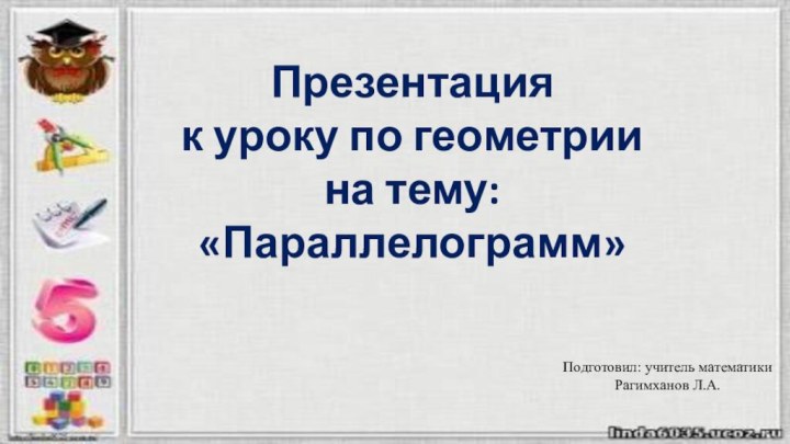 Презентацияк уроку по геометриина тему:«Параллелограмм»Подготовил: учитель математикиРагимханов Л.А.