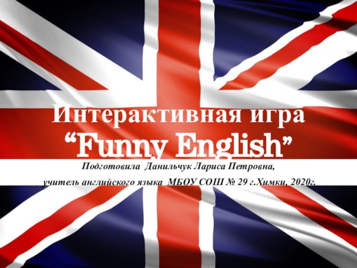 Интерактивная игра “Funny English”Подготовила Данильчук Лариса Петровна, учитель английского языка МБОУ СОШ № 29 г.Химки, 2020г.