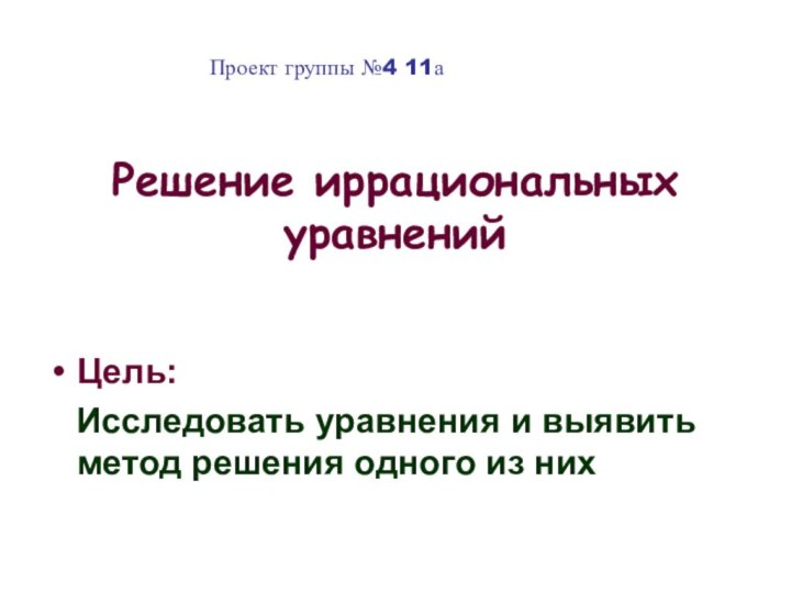 Решение иррациональных уравненийЦель:  Исследовать уравнения и выявить метод решения одного из нихПроект группы №4 11а